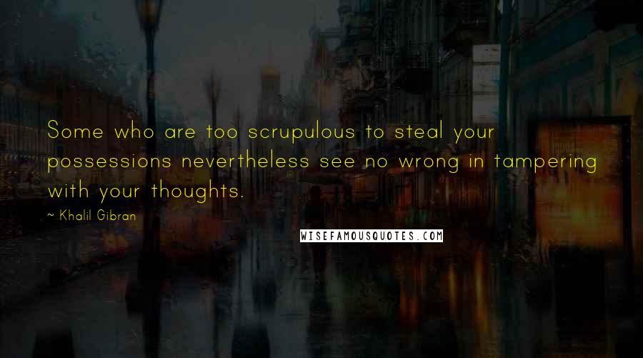 Khalil Gibran Quotes: Some who are too scrupulous to steal your possessions nevertheless see no wrong in tampering with your thoughts.