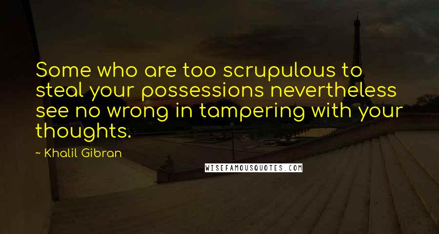 Khalil Gibran Quotes: Some who are too scrupulous to steal your possessions nevertheless see no wrong in tampering with your thoughts.