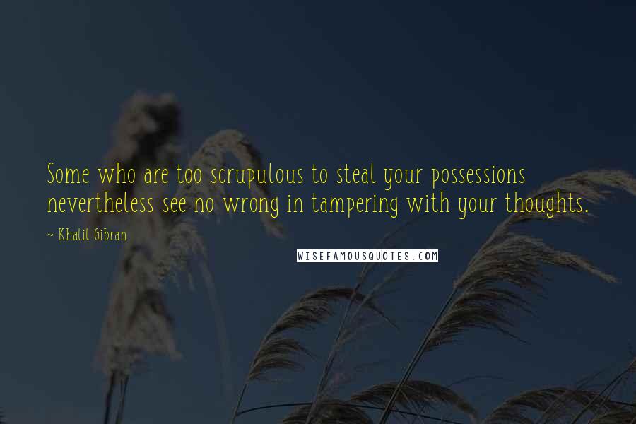 Khalil Gibran Quotes: Some who are too scrupulous to steal your possessions nevertheless see no wrong in tampering with your thoughts.