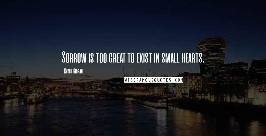 Khalil Gibran Quotes: Sorrow is too great to exist in small hearts.