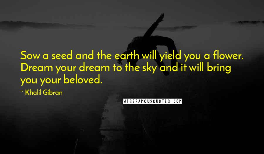 Khalil Gibran Quotes: Sow a seed and the earth will yield you a flower. Dream your dream to the sky and it will bring you your beloved.