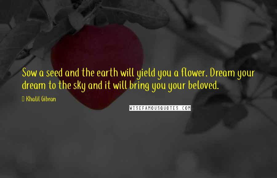 Khalil Gibran Quotes: Sow a seed and the earth will yield you a flower. Dream your dream to the sky and it will bring you your beloved.