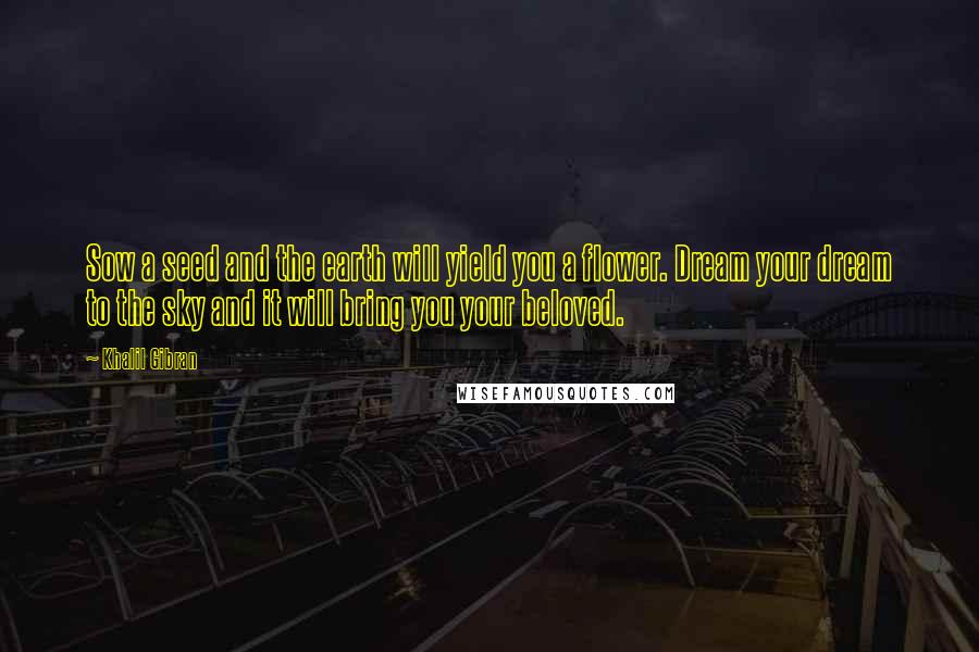 Khalil Gibran Quotes: Sow a seed and the earth will yield you a flower. Dream your dream to the sky and it will bring you your beloved.