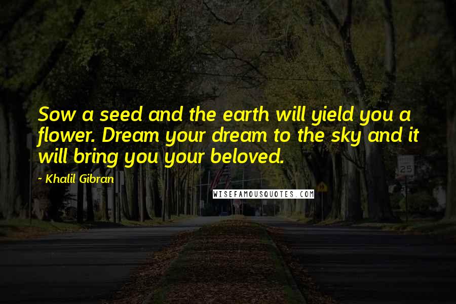 Khalil Gibran Quotes: Sow a seed and the earth will yield you a flower. Dream your dream to the sky and it will bring you your beloved.