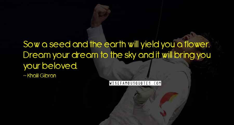Khalil Gibran Quotes: Sow a seed and the earth will yield you a flower. Dream your dream to the sky and it will bring you your beloved.