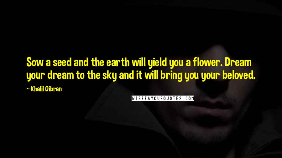 Khalil Gibran Quotes: Sow a seed and the earth will yield you a flower. Dream your dream to the sky and it will bring you your beloved.