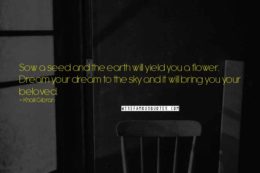 Khalil Gibran Quotes: Sow a seed and the earth will yield you a flower. Dream your dream to the sky and it will bring you your beloved.