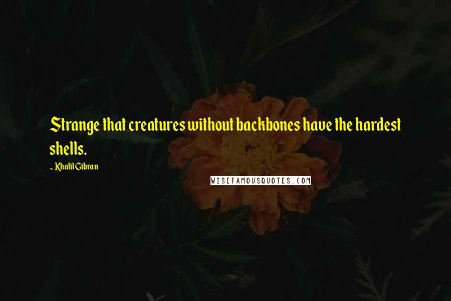 Khalil Gibran Quotes: Strange that creatures without backbones have the hardest shells.