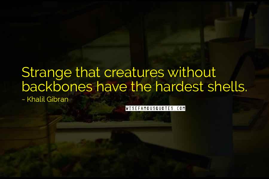 Khalil Gibran Quotes: Strange that creatures without backbones have the hardest shells.