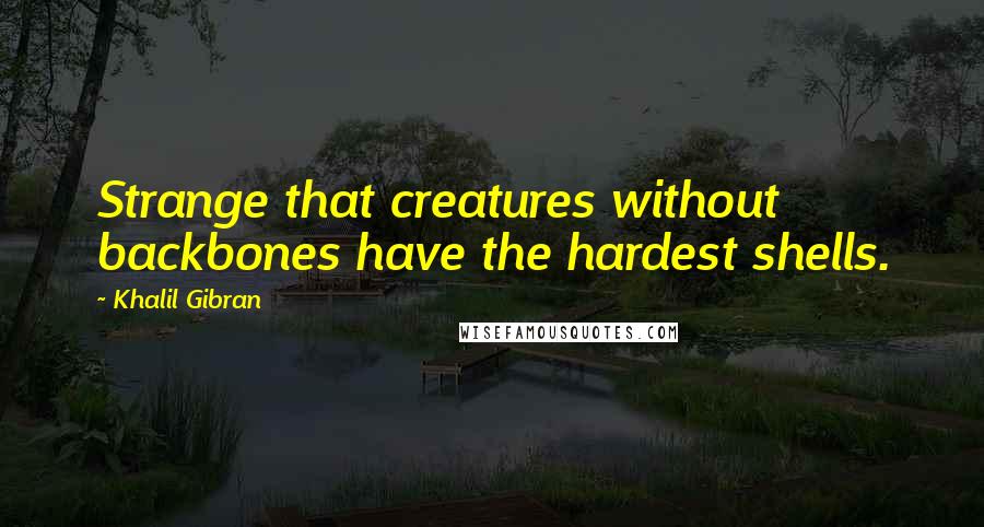 Khalil Gibran Quotes: Strange that creatures without backbones have the hardest shells.