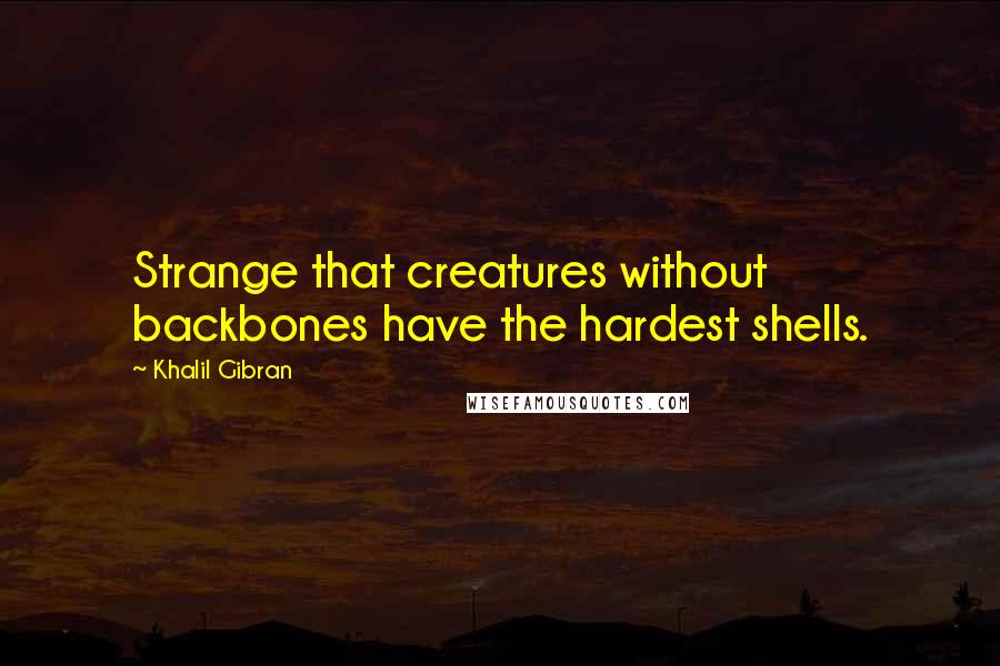 Khalil Gibran Quotes: Strange that creatures without backbones have the hardest shells.