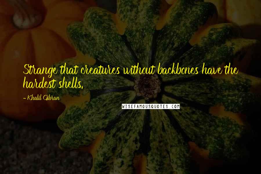 Khalil Gibran Quotes: Strange that creatures without backbones have the hardest shells.