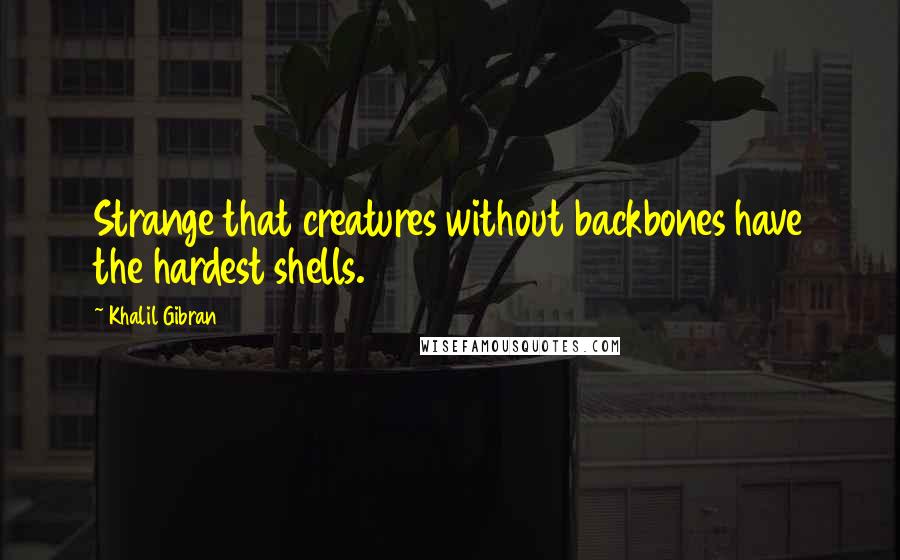 Khalil Gibran Quotes: Strange that creatures without backbones have the hardest shells.