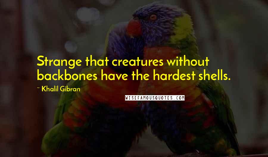 Khalil Gibran Quotes: Strange that creatures without backbones have the hardest shells.