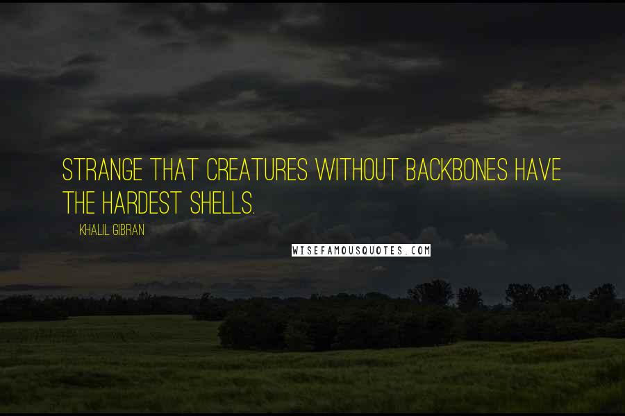 Khalil Gibran Quotes: Strange that creatures without backbones have the hardest shells.