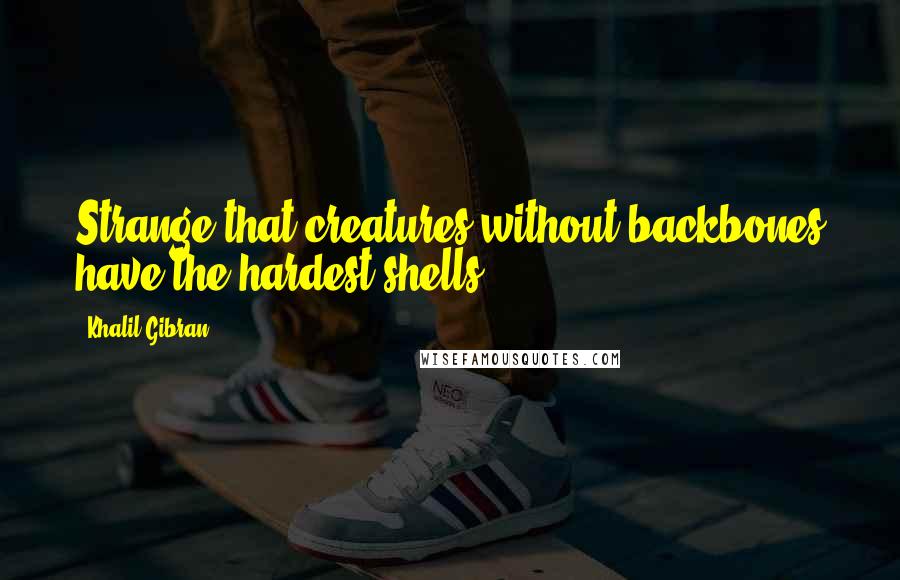 Khalil Gibran Quotes: Strange that creatures without backbones have the hardest shells.