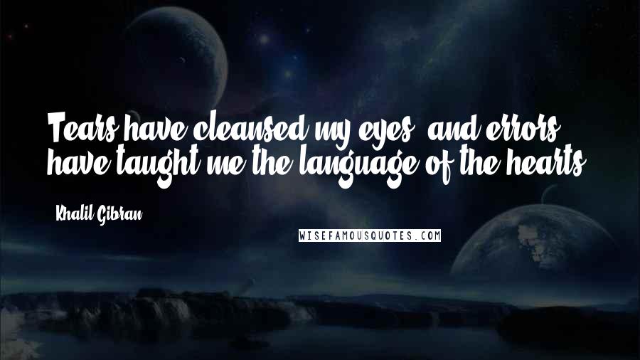 Khalil Gibran Quotes: Tears have cleansed my eyes, and errors have taught me the language of the hearts.