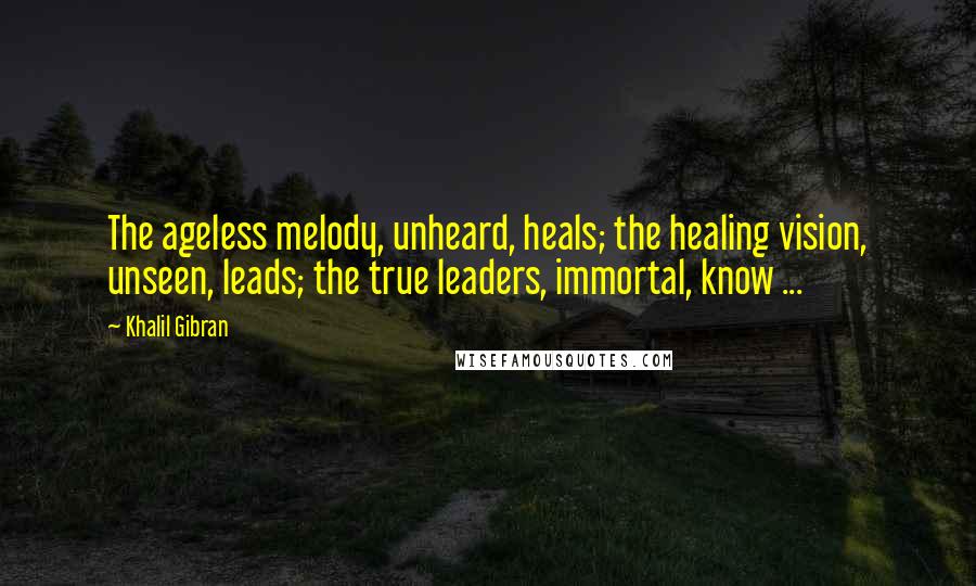 Khalil Gibran Quotes: The ageless melody, unheard, heals; the healing vision, unseen, leads; the true leaders, immortal, know ...