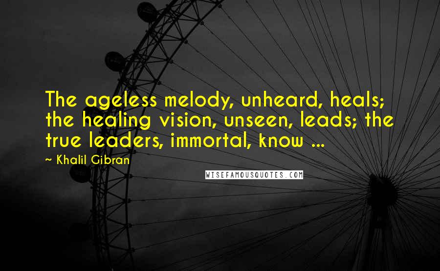 Khalil Gibran Quotes: The ageless melody, unheard, heals; the healing vision, unseen, leads; the true leaders, immortal, know ...