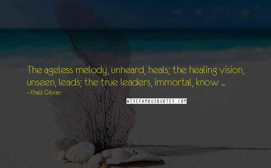 Khalil Gibran Quotes: The ageless melody, unheard, heals; the healing vision, unseen, leads; the true leaders, immortal, know ...