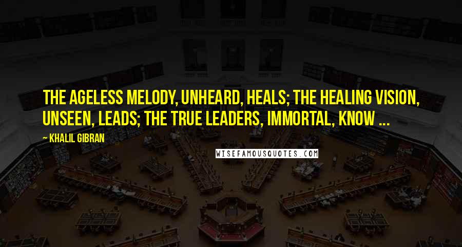 Khalil Gibran Quotes: The ageless melody, unheard, heals; the healing vision, unseen, leads; the true leaders, immortal, know ...