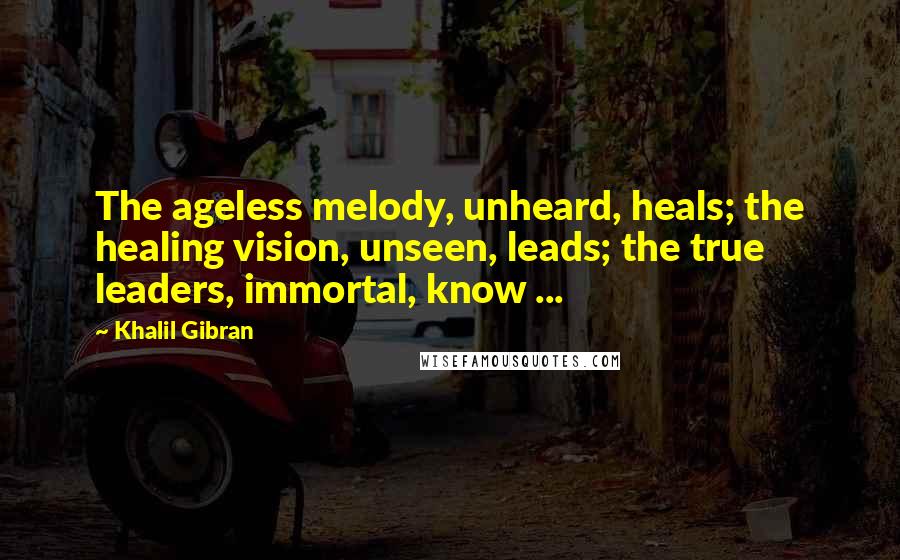 Khalil Gibran Quotes: The ageless melody, unheard, heals; the healing vision, unseen, leads; the true leaders, immortal, know ...