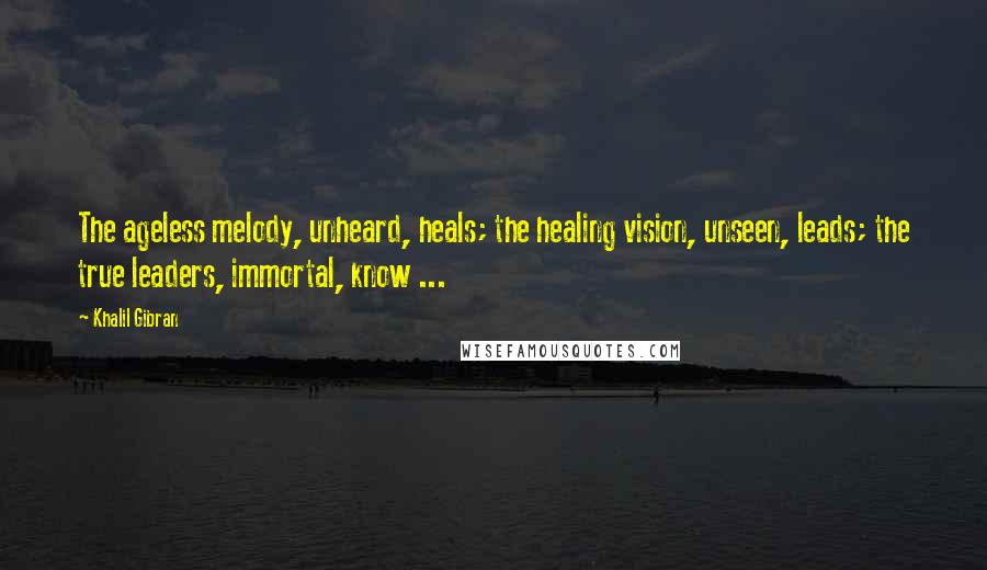 Khalil Gibran Quotes: The ageless melody, unheard, heals; the healing vision, unseen, leads; the true leaders, immortal, know ...