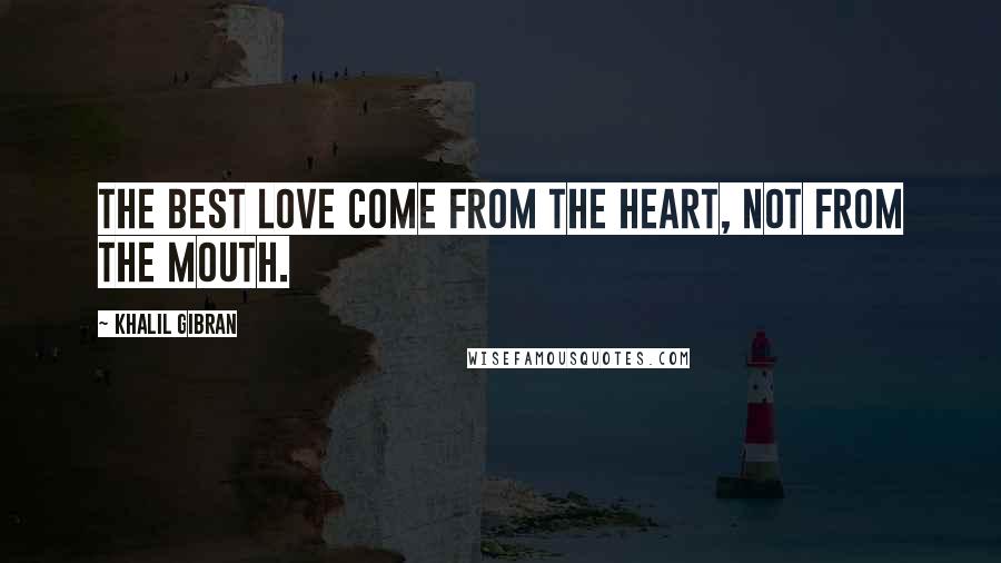 Khalil Gibran Quotes: The best love come from the heart, not from the mouth.