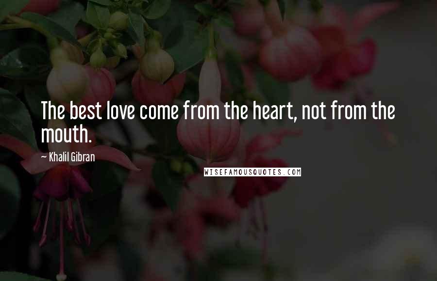 Khalil Gibran Quotes: The best love come from the heart, not from the mouth.