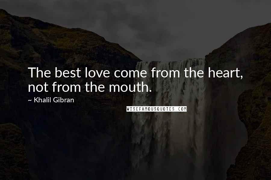 Khalil Gibran Quotes: The best love come from the heart, not from the mouth.