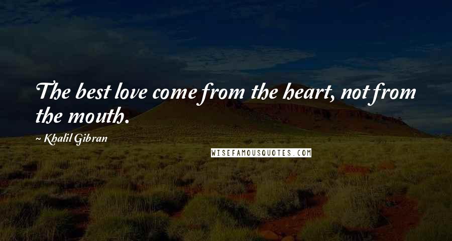Khalil Gibran Quotes: The best love come from the heart, not from the mouth.