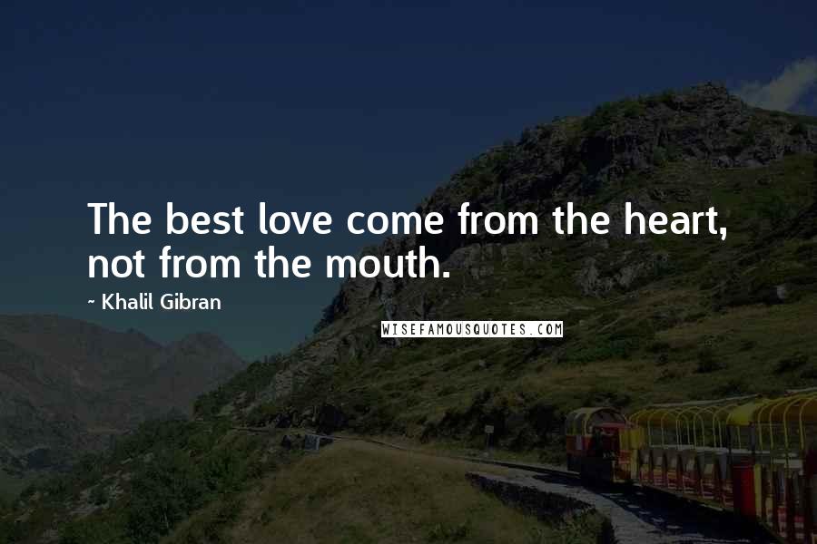 Khalil Gibran Quotes: The best love come from the heart, not from the mouth.