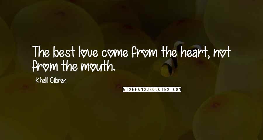 Khalil Gibran Quotes: The best love come from the heart, not from the mouth.