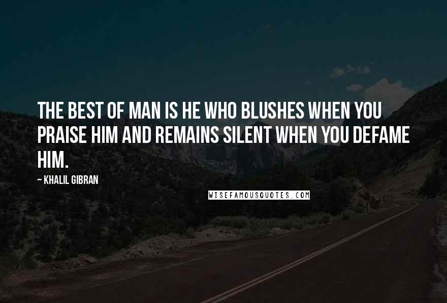 Khalil Gibran Quotes: The best of man is he who blushes when you praise him and remains silent when you defame him.