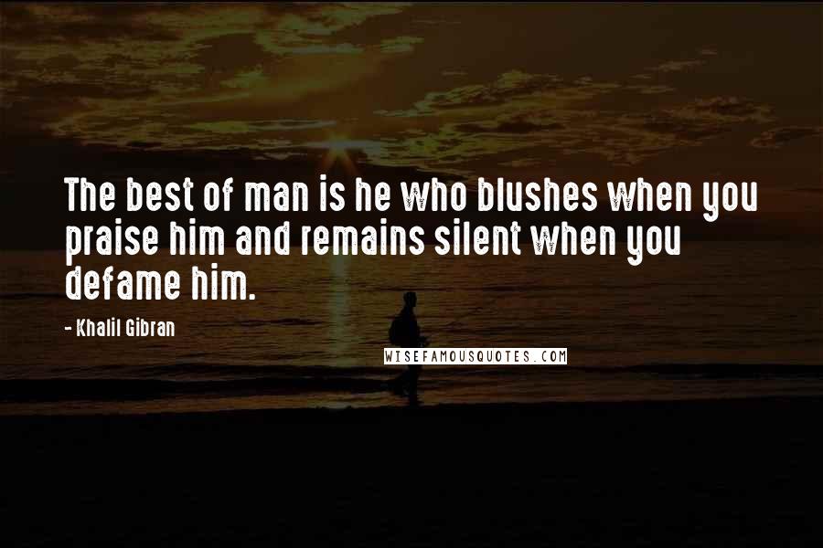 Khalil Gibran Quotes: The best of man is he who blushes when you praise him and remains silent when you defame him.