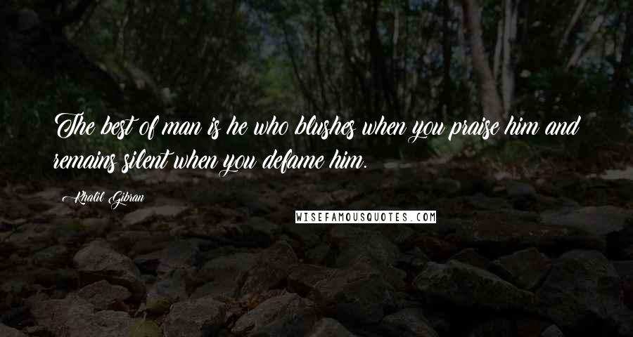 Khalil Gibran Quotes: The best of man is he who blushes when you praise him and remains silent when you defame him.