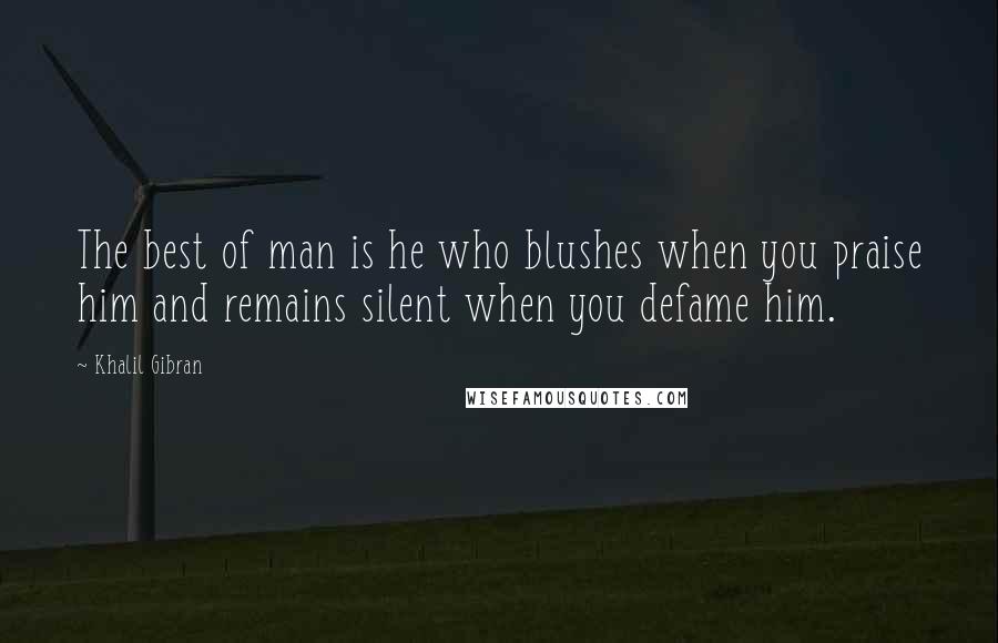 Khalil Gibran Quotes: The best of man is he who blushes when you praise him and remains silent when you defame him.