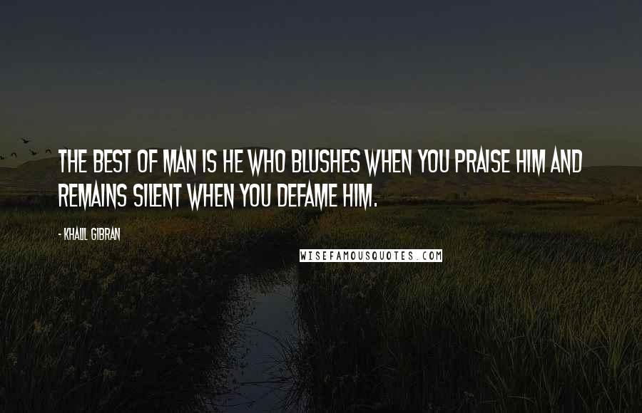 Khalil Gibran Quotes: The best of man is he who blushes when you praise him and remains silent when you defame him.