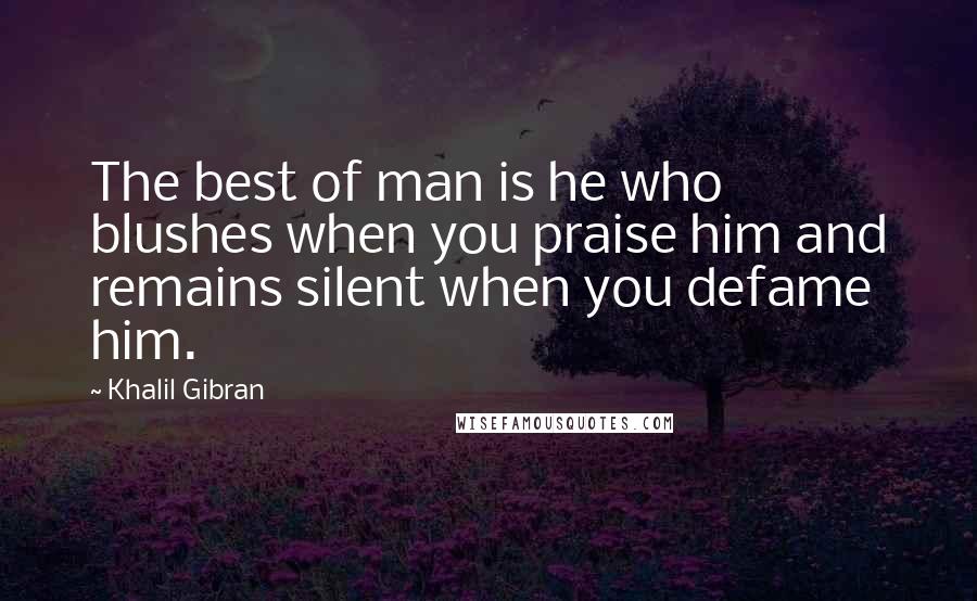 Khalil Gibran Quotes: The best of man is he who blushes when you praise him and remains silent when you defame him.