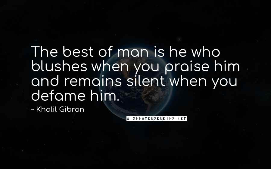 Khalil Gibran Quotes: The best of man is he who blushes when you praise him and remains silent when you defame him.