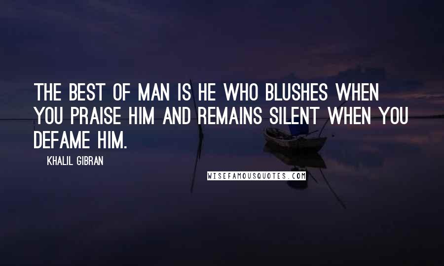 Khalil Gibran Quotes: The best of man is he who blushes when you praise him and remains silent when you defame him.
