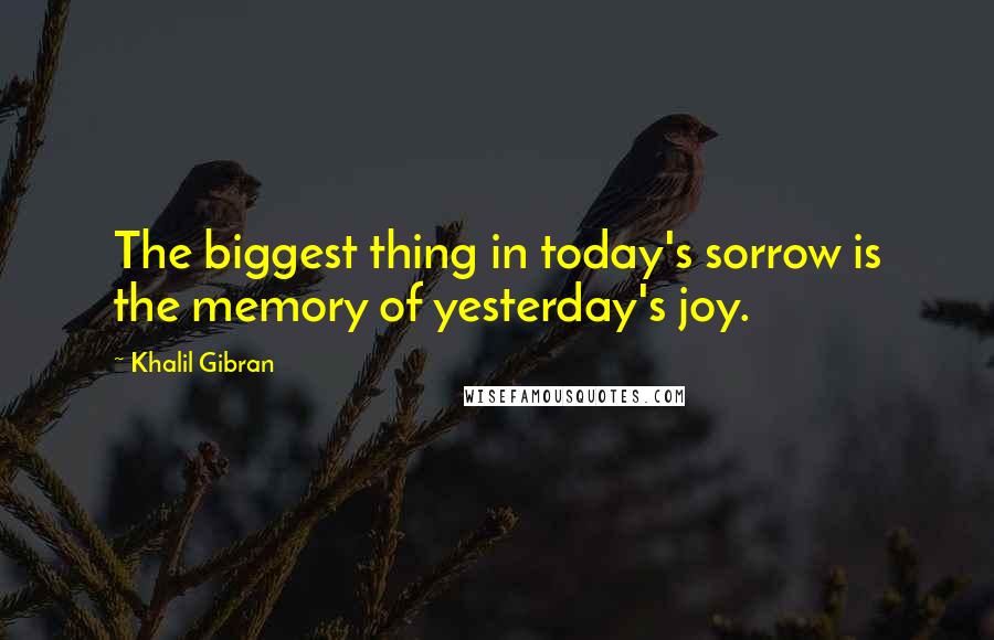 Khalil Gibran Quotes: The biggest thing in today's sorrow is the memory of yesterday's joy.