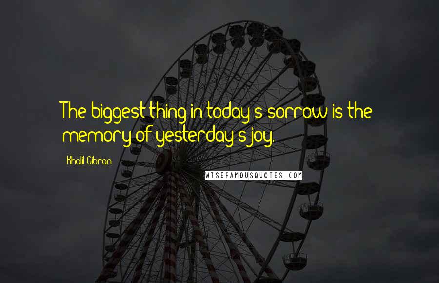 Khalil Gibran Quotes: The biggest thing in today's sorrow is the memory of yesterday's joy.