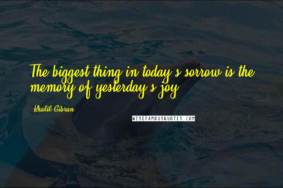 Khalil Gibran Quotes: The biggest thing in today's sorrow is the memory of yesterday's joy.