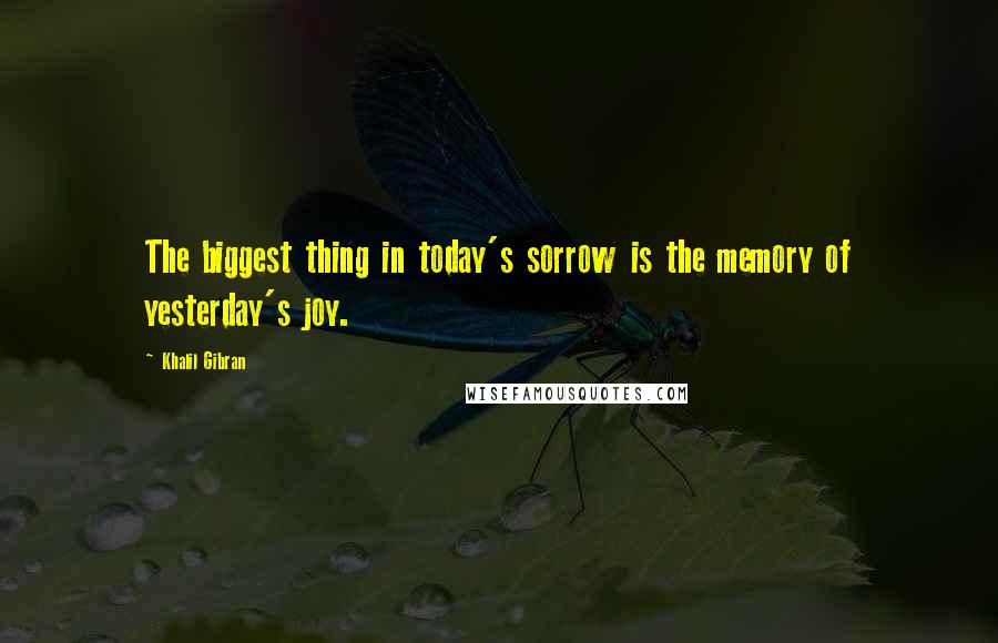 Khalil Gibran Quotes: The biggest thing in today's sorrow is the memory of yesterday's joy.