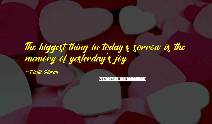 Khalil Gibran Quotes: The biggest thing in today's sorrow is the memory of yesterday's joy.