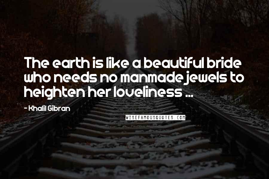 Khalil Gibran Quotes: The earth is like a beautiful bride who needs no manmade jewels to heighten her loveliness ...