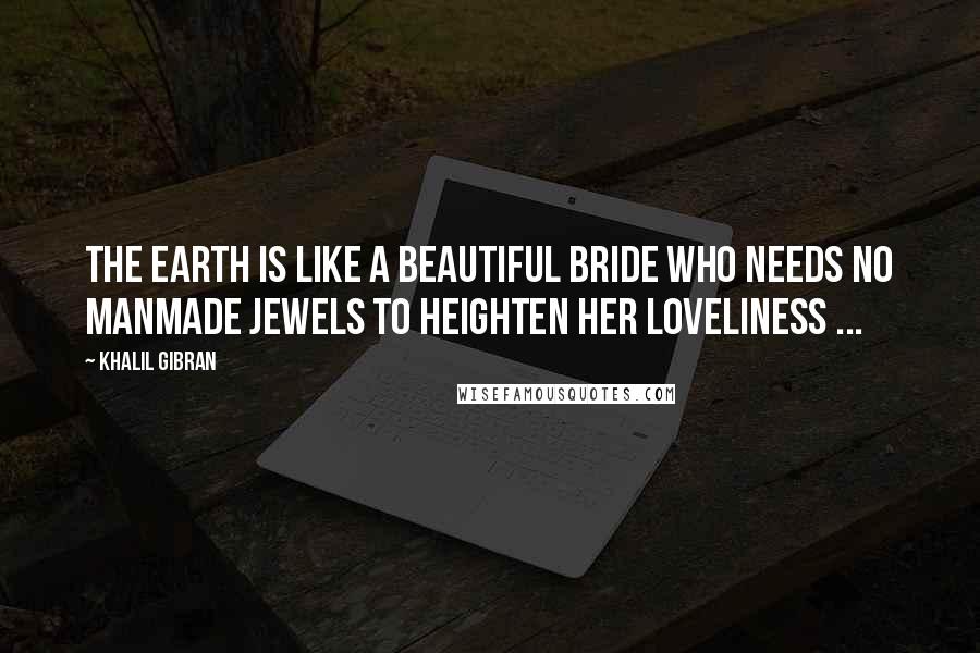 Khalil Gibran Quotes: The earth is like a beautiful bride who needs no manmade jewels to heighten her loveliness ...
