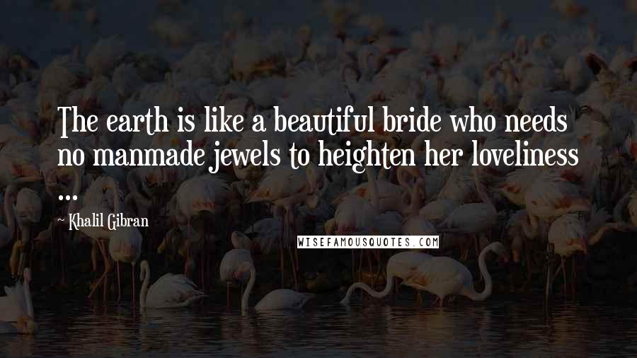 Khalil Gibran Quotes: The earth is like a beautiful bride who needs no manmade jewels to heighten her loveliness ...