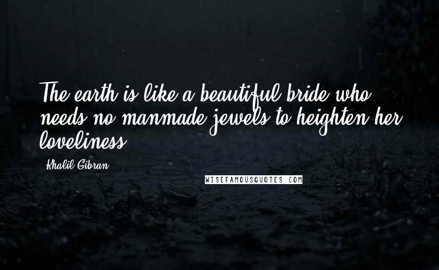 Khalil Gibran Quotes: The earth is like a beautiful bride who needs no manmade jewels to heighten her loveliness ...